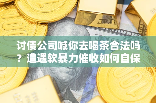 北京讨债公司喊你去喝茶合法吗？遭遇软暴力催收如何自保？