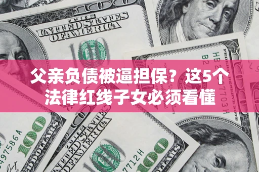 北京父亲负债被逼担保？这5个法律红线子女必须看懂