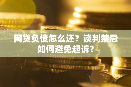 北京网贷负债怎么还？谈判禁忌如何避免起诉？