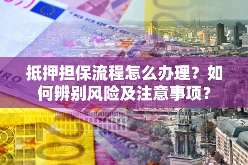 北京抵押担保流程怎么办理？如何辨别风险及注意事项？