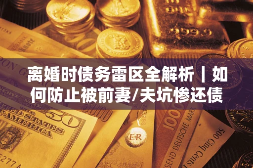 北京离婚时债务雷区全解析｜如何防止被前妻/夫坑惨还债？