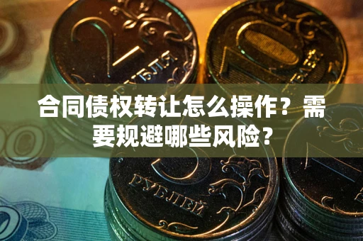 北京合同债权转让怎么操作？需要规避哪些风险？