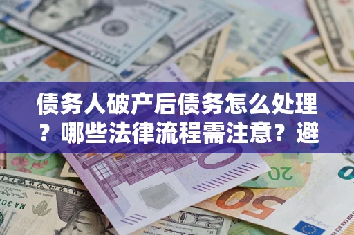 北京债务人破产后债务怎么处理？哪些法律流程需注意？避免踩坑指南
