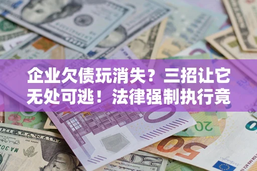 北京企业欠债玩消失？三招让它无处可逃！法律强制执行竟比讨债公司还狠？