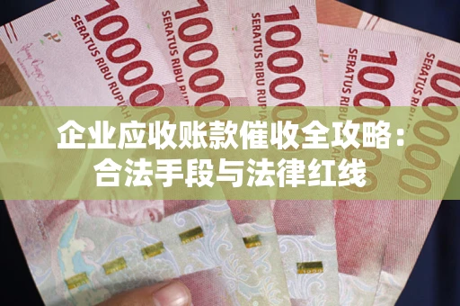 北京企业应收账款催收全攻略：合法手段与法律红线