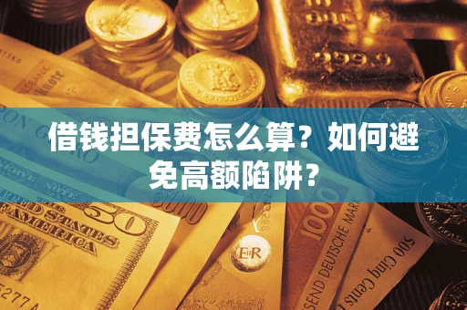 北京借钱担保费怎么算？如何避免高额陷阱？