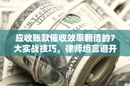 北京应收账款催收效率翻倍的7大实战技巧，律师坦言避开这些法律雷区最关键