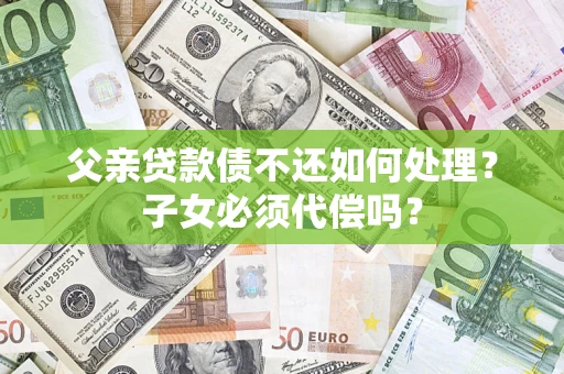 北京父亲贷款债不还如何处理？子女必须代偿吗？