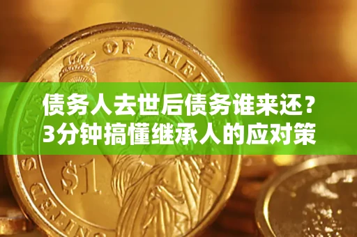 北京债务人去世后债务谁来还？3分钟搞懂继承人的应对策略