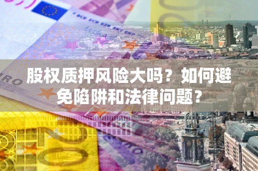 北京股权质押风险大吗？如何避免陷阱和法律问题？