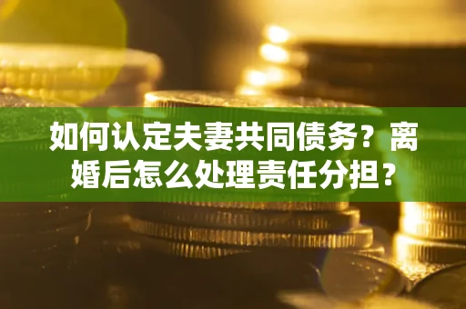 北京如何认定夫妻共同债务？离婚后怎么处理责任分担？