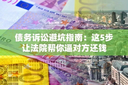 北京债务诉讼避坑指南：这5步让法院帮你逼对方还钱