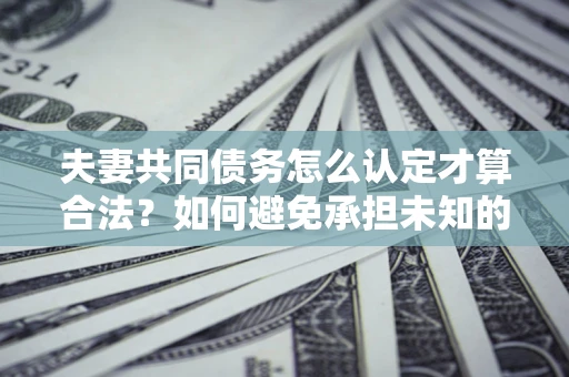 北京夫妻共同债务怎么认定才算合法？如何避免承担未知的债务风险？