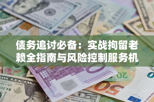 北京债务追讨必备：实战拘留老赖全指南与风险控制服务机构推荐