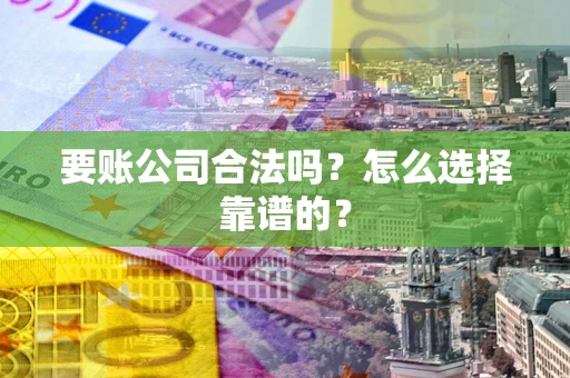 北京要账公司合法吗？怎么选择靠谱的？