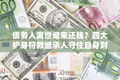 北京债务人离世谁来还钱？四大护身符教继承人守住自身财产