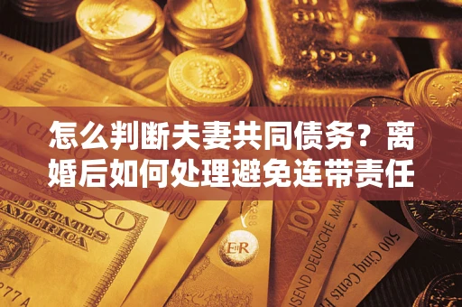 北京怎么判断夫妻共同债务？离婚后如何处理避免连带责任？