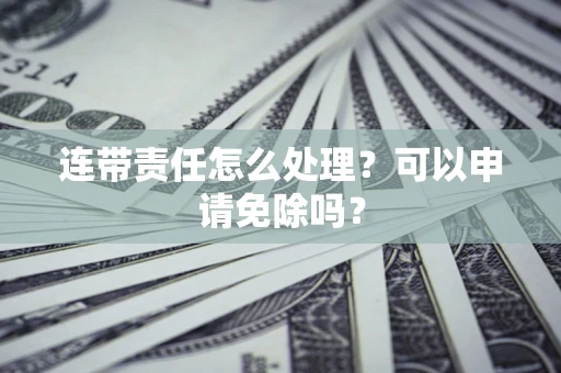 北京连带责任怎么处理？可以申请免除吗？