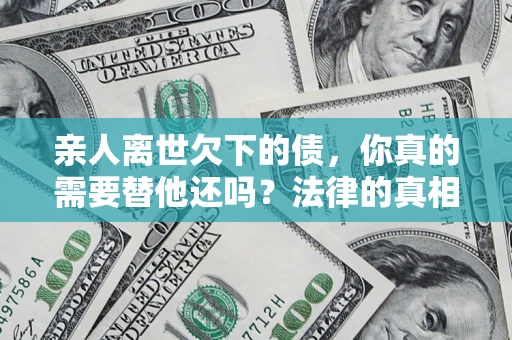 北京亲人离世欠下的债，你真的需要替他还吗？法律的真相或许与你想的不一样
