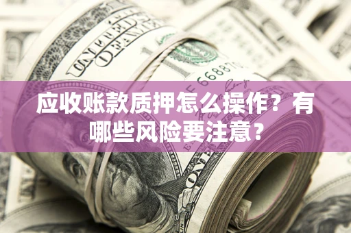 北京应收账款质押怎么操作？有哪些风险要注意？